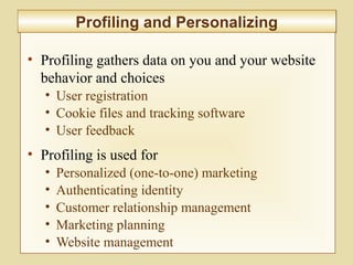 9-338
Profiling and PersonalizingProfiling and Personalizing
• Profiling gathers data on you and your website
behavior and choices
• User registration
• Cookie files and tracking software
• User feedback
• Profiling is used for
• Personalized (one-to-one) marketing
• Authenticating identity
• Customer relationship management
• Marketing planning
• Website management
 