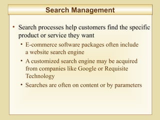 9-339
Search ManagementSearch Management
• Search processes help customers find the specific
product or service they want
• E-commerce software packages often include
a website search engine
• A customized search engine may be acquired
from companies like Google or Requisite
Technology
• Searches are often on content or by parameters
 