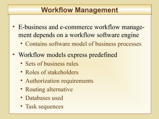 9-341
Workflow ManagementWorkflow Management
• E-business and e-commerce workflow manage-
ment depends on a workflow software engine
• Contains software model of business processes
• Workflow models express predefined
• Sets of business rules
• Roles of stakeholders
• Authorization requirements
• Routing alternative
• Databases used
• Task sequences
 