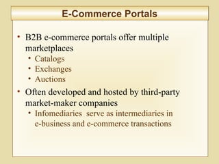 9-359
E-Commerce PortalsE-Commerce Portals
• B2B e-commerce portals offer multiple
marketplaces
• Catalogs
• Exchanges
• Auctions
• Often developed and hosted by third-party
market-maker companies
• Infomediaries serve as intermediaries in
e-business and e-commerce transactions
 