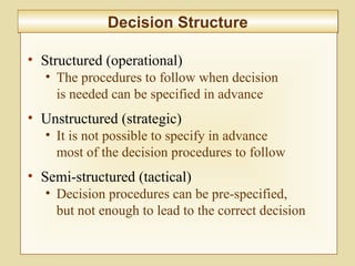 10-368
Decision StructureDecision Structure
• Structured (operational)
• The procedures to follow when decision
is needed can be specified in advance
• Unstructured (strategic)
• It is not possible to specify in advance
most of the decision procedures to follow
• Semi-structured (tactical)
• Decision procedures can be pre-specified,
but not enough to lead to the correct decision
 