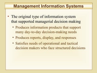 10-376
Management Information SystemsManagement Information Systems
• The original type of information system
that supported managerial decision making
• Produces information products that support
many day-to-day decision-making needs
• Produces reports, display, and responses
• Satisfies needs of operational and tactical
decision makers who face structured decisions
 