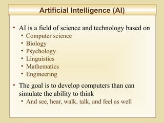 10-396
Artificial Intelligence (AI)Artificial Intelligence (AI)
• AI is a field of science and technology based on
• Computer science
• Biology
• Psychology
• Linguistics
• Mathematics
• Engineering
• The goal is to develop computers than can
simulate the ability to think
• And see, hear, walk, talk, and feel as well
 
