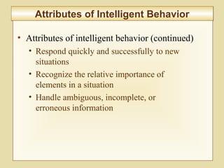 10-398
Attributes of Intelligent BehaviorAttributes of Intelligent Behavior
• Attributes of intelligent behavior (continued)
• Respond quickly and successfully to new
situations
• Recognize the relative importance of
elements in a situation
• Handle ambiguous, incomplete, or
erroneous information
 