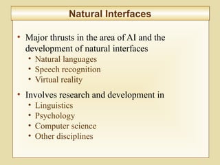 10-402
Natural InterfacesNatural Interfaces
• Major thrusts in the area of AI and the
development of natural interfaces
• Natural languages
• Speech recognition
• Virtual reality
• Involves research and development in
• Linguistics
• Psychology
• Computer science
• Other disciplines
 