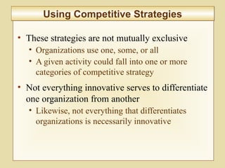 2-57
• These strategies are not mutually exclusive
• Organizations use one, some, or all
• A given activity could fall into one or more
categories of competitive strategy
• Not everything innovative serves to differentiate
one organization from another
• Likewise, not everything that differentiates
organizations is necessarily innovative
Using Competitive StrategiesUsing Competitive Strategies
 