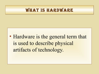 What IS hardWareWhat IS hardWare
• Hardware is the general term that
is used to describe physical
artifacts of technology.
 