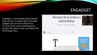 ENGADGET
Engadget is a technology blog network
that informs its readers about the latest
gadgets and consumer electronics.
It is one of the most visited blogs by
people who want to stay up to date with
technology news.
 