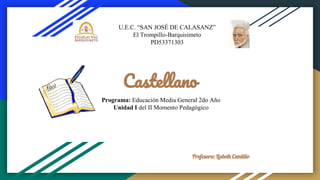 Castellano
Profesora: Lisbeth Cantillo
U.E.C. “SAN JOSÉ DE CALASANZ”
El Trompillo-Barquisimeto
PD53371303
Programa: Educación Media General 2do Año
Unidad I del II Momento Pedagógico
 