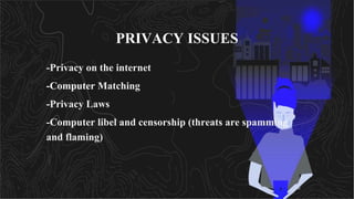 PRIVACY ISSUES
◦ -Privacy on the internet
◦ -Computer Matching
◦ -Privacy Laws
◦ -Computer libel and censorship (threats are spamming
and flaming)
 