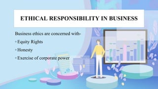 ETHICAL RESPONSIBILITY IN BUSINESS
Business ethics are concerned with-
◦ Equity Rights
◦ Honesty
◦ Exercise of corporate power
 