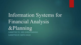 Information Systems for
Financial Analysis
&Planning
SUBMITTED TO : MRS SHEELA NARANG
SUBMITTED BY: NIKITA MALIK
 