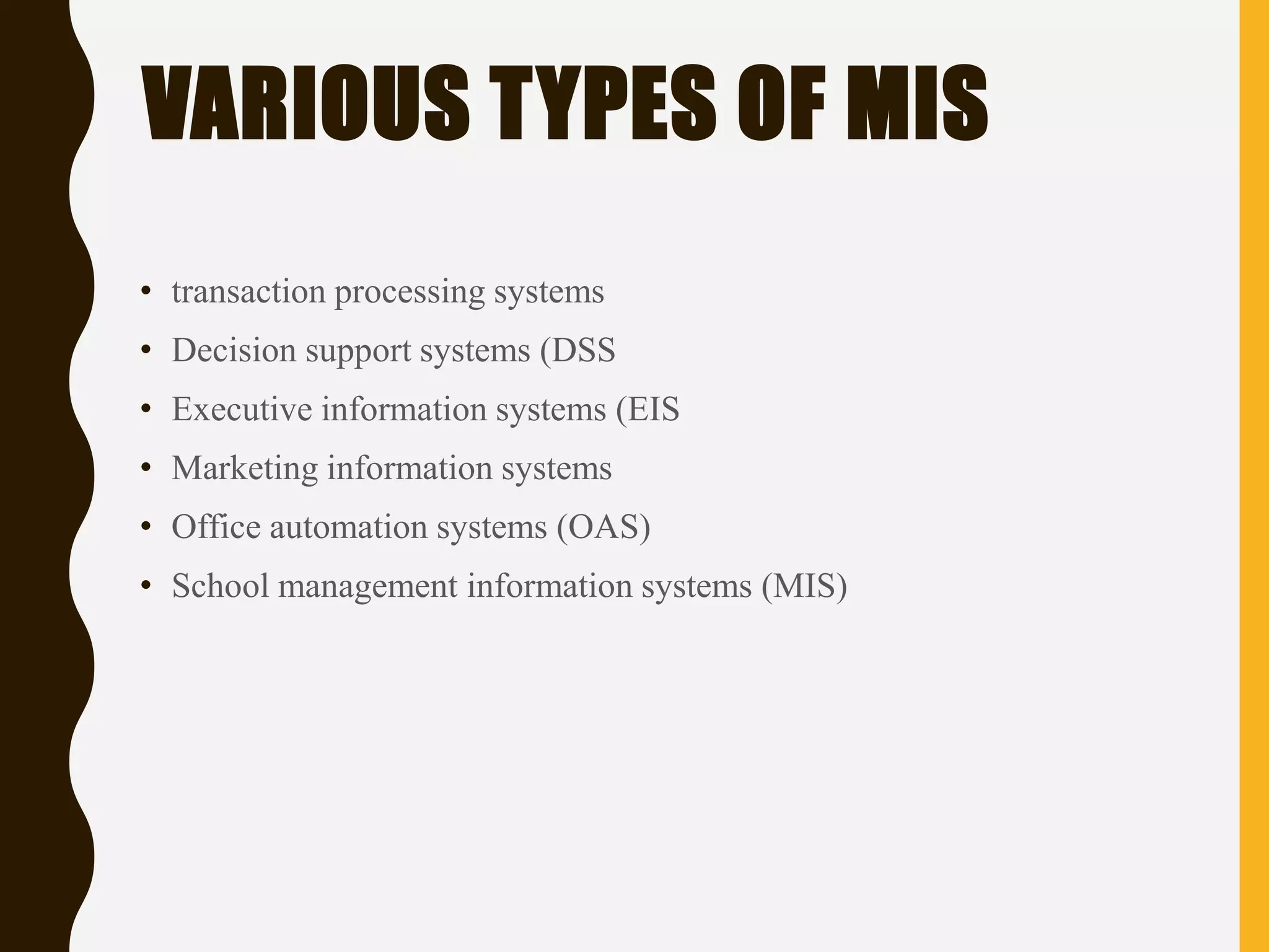 VARIOUS TYPES OF MIS
• transaction processing systems
• Decision support systems (DSS
• Executive information systems (EIS
• Marketing information systems
• Office automation systems (OAS)
• School management information systems (MIS)
 