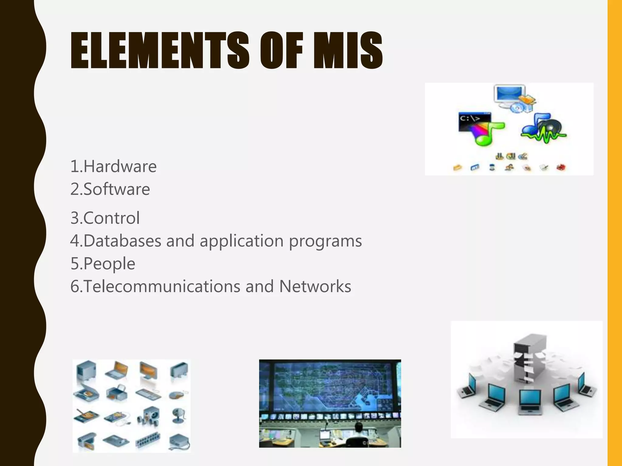 ELEMENTS OF MIS
1.Hardware
2.Software
3.Control
4.Databases and application programs
5.People
6.Telecommunications and Networks
 