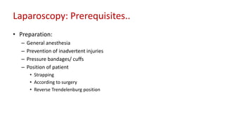 Laparoscopy: Prerequisites..
• Preparation:
– General anesthesia
– Prevention of inadvertent injuries
– Pressure bandages/ cuffs
– Position of patient
• Strapping
• According to surgery
• Reverse Trendelenburg position
 