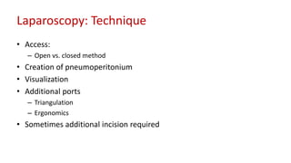 Laparoscopy: Technique
• Access:
– Open vs. closed method
• Creation of pneumoperitonium
• Visualization
• Additional ports
– Triangulation
– Ergonomics
• Sometimes additional incision required
 