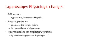 Laparoscopy: Physiologic changes
• CO2 causes
– hypercarbia, acidosis and hypoxia.
• Pneumoperitoneum
– decreases the venous return
– increases the arterial pressure
• It compromises the respiratory function
– by compressing over the diaphragm
 
