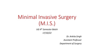 Minimal Invasive Surgery
(M.I.S.)
UG 4th Semester Batch
17/10/22
Dr. Ankita Singh
Assistant Professor
Department of Surgery
 
