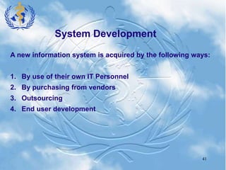 41
System Development
A new information system is acquired by the following ways:
1. By use of their own IT Personnel
2. By purchasing from vendors
3. Outsourcing
4. End user development
 