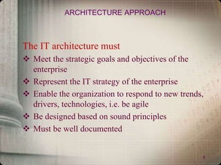 9
ARCHITECTURE APPROACH
The IT architecture must
 Meet the strategic goals and objectives of the
enterprise
 Represent the IT strategy of the enterprise
 Enable the organization to respond to new trends,
drivers, technologies, i.e. be agile
 Be designed based on sound principles
 Must be well documented
 
