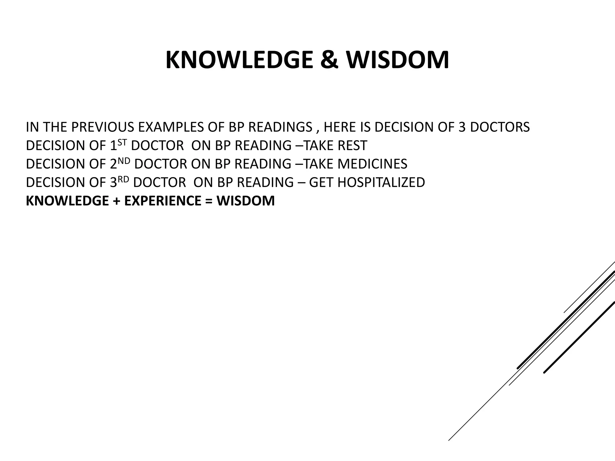 IN THE PREVIOUS EXAMPLES OF BP READINGS , HERE IS DECISION OF 3 DOCTORS
DECISION OF 1ST DOCTOR ON BP READING –TAKE REST
DECISION OF 2ND DOCTOR ON BP READING –TAKE MEDICINES
DECISION OF 3RD DOCTOR ON BP READING – GET HOSPITALIZED
KNOWLEDGE + EXPERIENCE = WISDOM
KNOWLEDGE & WISDOM
 