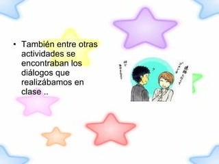 También entre otras actividades se encontraban los diálogos que realizábamos en clase .. 