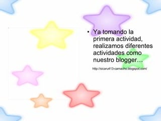 Ya tomando la primera actividad, realizamos diferentes actividades como nuestro blogger… http://sicaru413-camacho.blogspot.com/ 