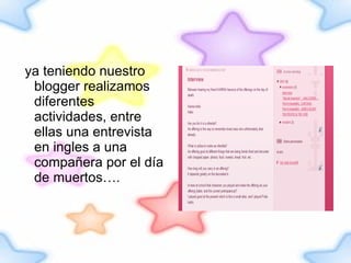 ya teniendo nuestro blogger realizamos diferentes actividades, entre ellas una entrevista en ingles a una compañera por el día de muertos…. 
