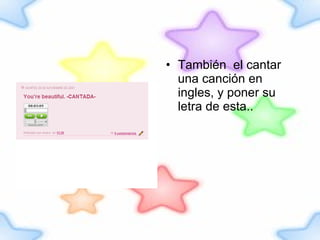 También  el cantar una canción en ingles, y poner su letra de esta..  