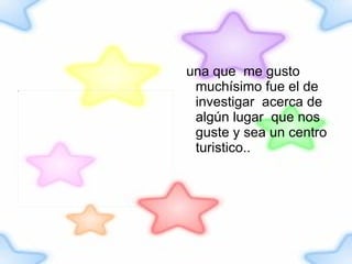 una que  me gusto muchísimo fue el de investigar  acerca de algún lugar  que nos guste y sea un centro turistico.. 