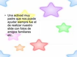 Una activad muy padre que nos puede ayudar siempre fue el de realizar nuestro slide con fotos de amigos familiares etc.. 