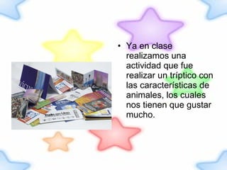 Ya en clase realizamos una actividad que fue realizar un tríptico con las características de animales, los cuales nos tienen que gustar mucho. 