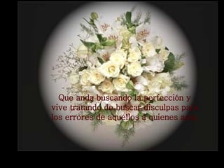 Que anda buscando la perfección y vive tratando de buscar disculpas para los errores de aquellos a quienes ama.