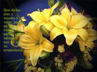 Que da las alas y enseña a volar, pero no quiere verlos partir, aún sabiendo que no son su propiedad.