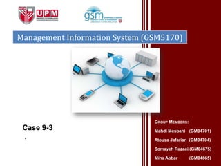 Management Information System (GSM5170)




                                GROUP MEMBERS:
 Case 9-3                       Mahdi Mesbahi (GM04701)

 `                              Atousa Jafarian (GM04704)

                                Somayeh Rezaei (GM04675)

                                Mina Abbar       (GM04665)
 