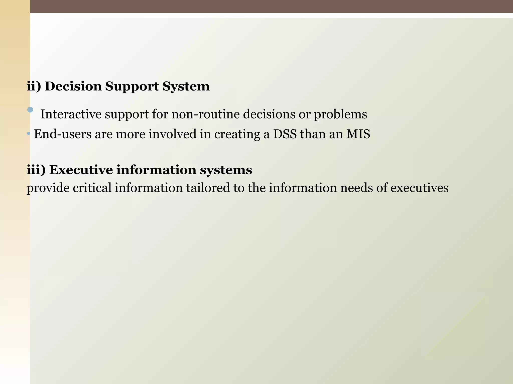 ii) Decision Support System Interactive support for non-routine decisions or problems End-users are more involved in creating a DSS than an MIS iii) Executive information systems provide critical information tailored to the information needs of executives 