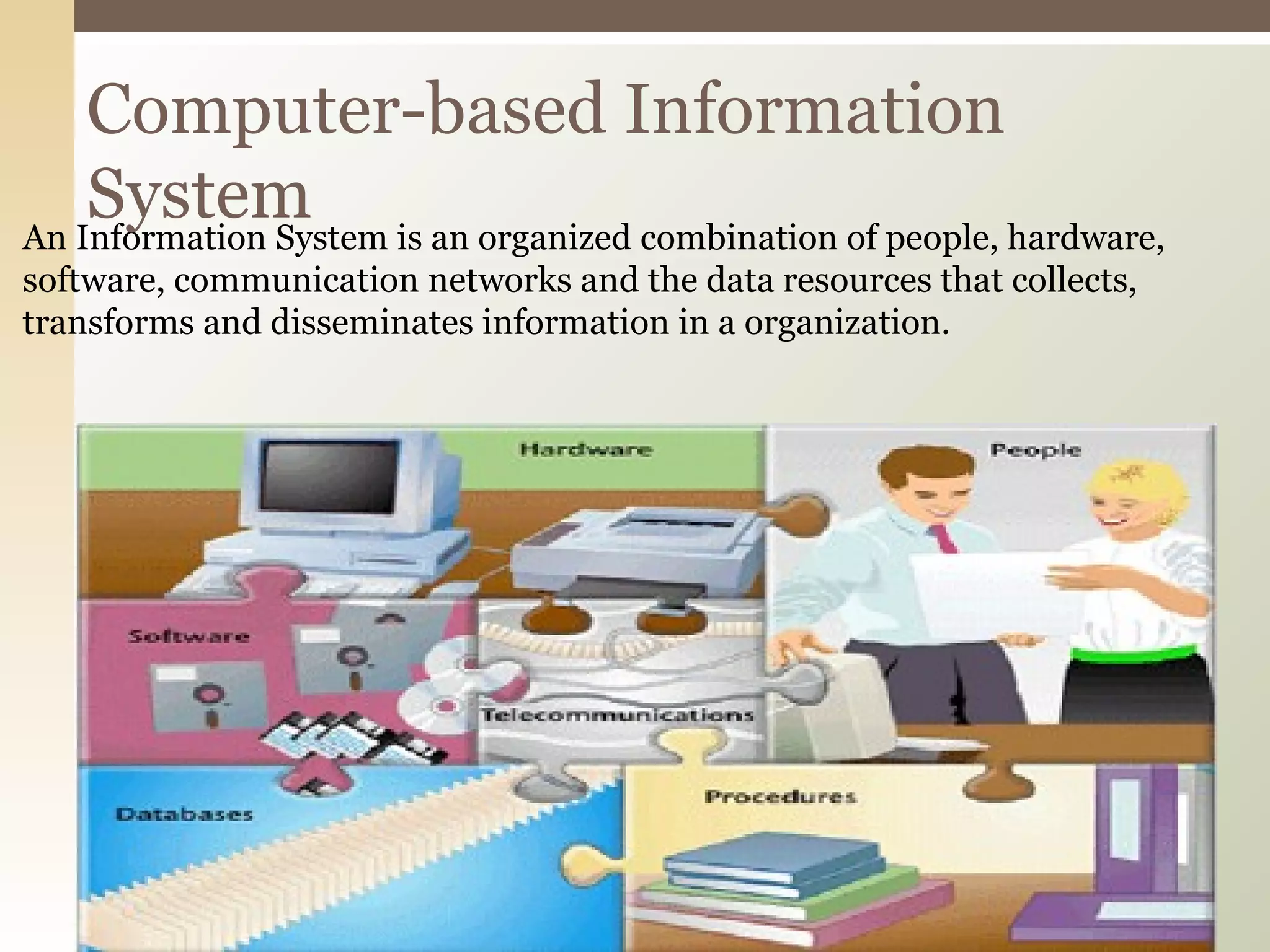An Information System is an organized combination of people, hardware, software, communication networks and the data resources that collects, transforms and disseminates information in a organization. Computer-based Information System 