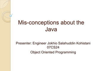 Mis-conceptions about the Java Presenter: Engineer Jokhio Salahuddin Kohistani 07CS24 Object Oriented Programming 