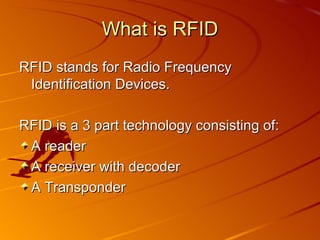 What is RFID RFID stands for Radio Frequency Identification Devices. RFID is a 3 part technology consisting of: A reader A receiver with decoder A Transponder 