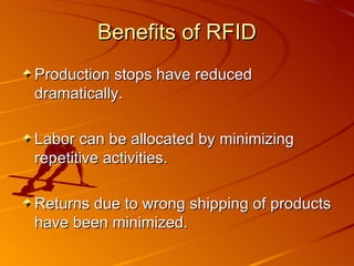 Benefits of RFID Production stops have reduced dramatically. Labor can be allocated by minimizing repetitive activities. Returns due to wrong shipping of products have been minimized. 