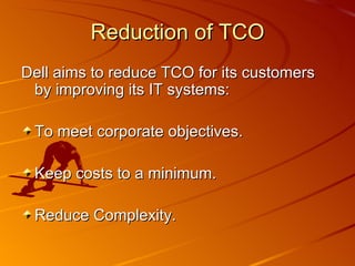 Reduction of TCO Dell aims to reduce TCO for its customers by improving its IT systems: To meet corporate objectives. Keep costs to a minimum. Reduce Complexity. 