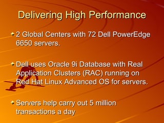 Delivering High Performance 2 Global Centers with 72 Dell PowerEdge 6650 servers. Dell uses Oracle 9i Database with Real Application Clusters (RAC) running on Red Hat Linux Advanced OS for servers. Servers help carry out 5 million transactions a day 