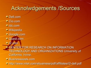 Acknolwdgements /Sources Dell.com Cio.com Idc.com Wikipedia Google.com Quest.com I2.com CENTER FOR RESEARCH ON INFORMATION TECHNOLOGY AND ORGANIZATIONS University of California, Irvine. Businessweek.com http://www.intel.com/ebusiness/pdf/affiliates/i2-dell.pdf 