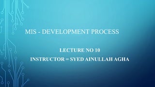 MIS - DEVELOPMENT PROCESS
LECTURE NO 10
INSTRUCTOR = SYED AINULLAH AGHA
 