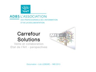Carrefour
     Solutions
   Veille et collaboration
Etat de l’Art - perspectives




            Documation – Loïc LEBIGRE – MIS 2013
 