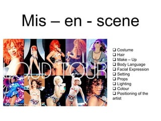 Mis – en - scene
             Costume
             Hair
             Make – Up
             Body Language
             Facial Expression
             Setting
             Props
             Lighting
             Colour
             Positioning of the
            artist
 