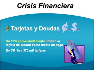 Crisis FinancieraTarjetas y Deudas ¢.$.Un 67% aproximadamente utilizan la tarjeta de crédito como medio de pagoEn CR  hay 375 mil tarjetas