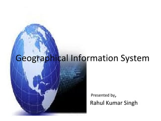 Geographical Information System   Presented by ,   Rahul Kumar Singh 