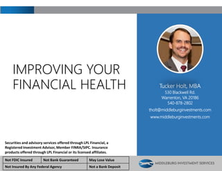 Tucker Holt, MBA
530 Blackwell Rd.
Warrenton, VA 20186
540-878-2802
tholt@middleburginvestments.com
www.middleburginvestments.com
Securities and advisory services offered through LPL Financial, a
Registered Investment Advisor, Member FINRA/SIPC. Insurance
products offered through LPL Financial or its licensed affiliates.
IMPROVING YOUR
FINANCIAL HEALTH
Not FDIC Insured Not Bank Guaranteed May Lose Value
Not Insured By Any Federal Agency Not a Bank Deposit
 