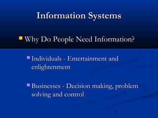 Information Systems


Why Do People Need Information?
 Individuals - Entertainment and

enlightenment
 Businesses - Decision making, problem

solving and control
1

 